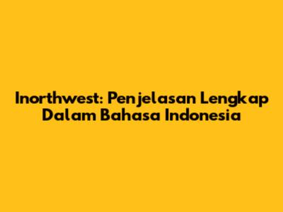 Inorthwest: Penjelasan Lengkap Dalam Bahasa Indonesia