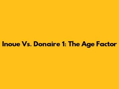 Inoue Vs. Donaire 1: The Age Factor