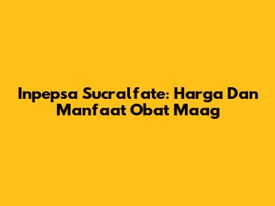 Inpepsa Sucralfate: Harga Dan Manfaat Obat Maag
