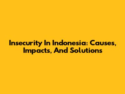 Insecurity In Indonesia: Causes, Impacts, And Solutions