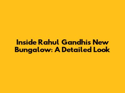 Inside Rahul Gandhi's New Bungalow: A Detailed Look