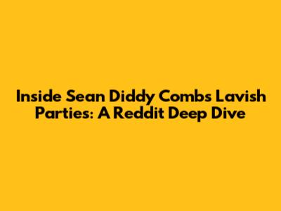 Inside Sean 'Diddy' Combs' Lavish Parties: A Reddit Deep Dive