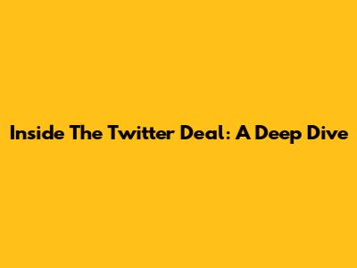 Inside The Twitter Deal: A Deep Dive