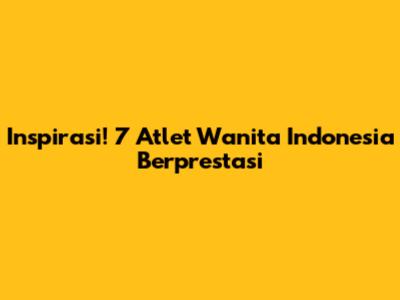 Inspirasi! 7 Atlet Wanita Indonesia Berprestasi