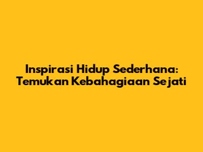 Inspirasi Hidup Sederhana: Temukan Kebahagiaan Sejati