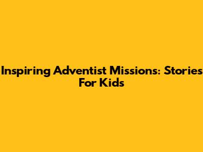 Inspiring Adventist Missions: Stories For Kids