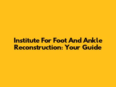 Institute For Foot And Ankle Reconstruction: Your Guide