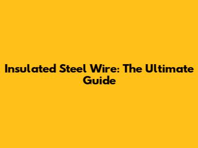 Insulated Steel Wire: The Ultimate Guide