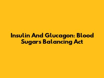 Insulin And Glucagon: Blood Sugar's Balancing Act