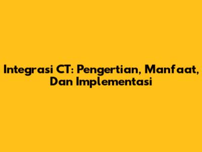 Integrasi CT: Pengertian, Manfaat, Dan Implementasi