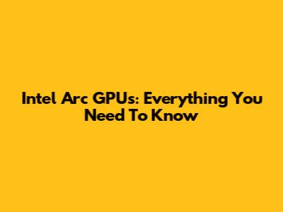 Intel Arc GPUs: Everything You Need To Know