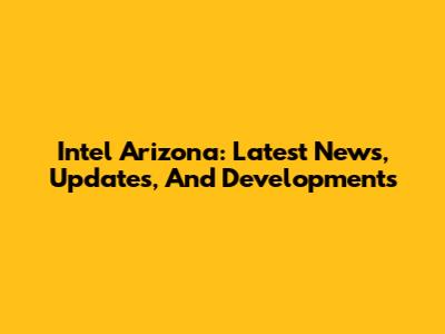 Intel Arizona: Latest News, Updates, And Developments