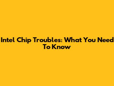 Intel Chip Troubles: What You Need To Know