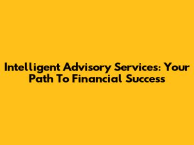 Intelligent Advisory Services: Your Path To Financial Success