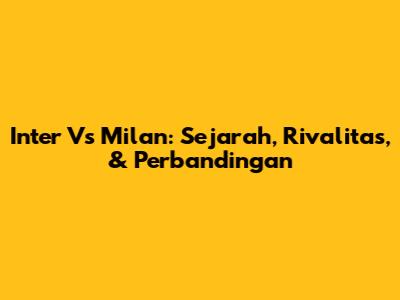 Inter Vs Milan: Sejarah, Rivalitas, & Perbandingan