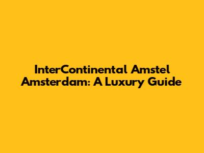 InterContinental Amstel Amsterdam: A Luxury Guide