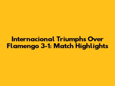 Internacional Triumphs Over Flamengo 3-1: Match Highlights