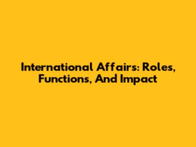 International Affairs: Roles, Functions, And Impact