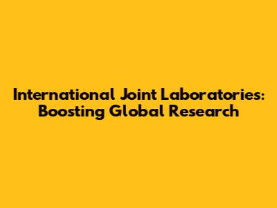 International Joint Laboratories: Boosting Global Research
