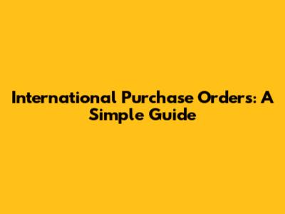 International Purchase Orders: A Simple Guide