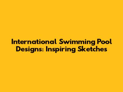 International Swimming Pool Designs: Inspiring Sketches