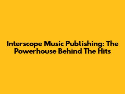 Interscope Music Publishing: The Powerhouse Behind The Hits