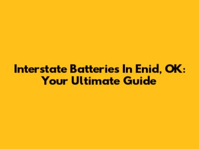 Interstate Batteries In Enid, OK: Your Ultimate Guide