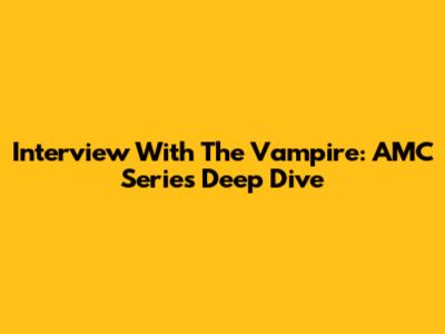 Interview With The Vampire: AMC Series Deep Dive