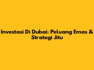 Investasi Di Dubai: Peluang Emas & Strategi Jitu