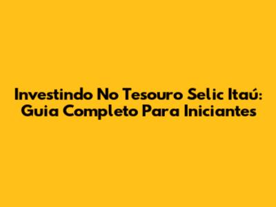 Investindo No Tesouro Selic Itaú: Guia Completo Para Iniciantes