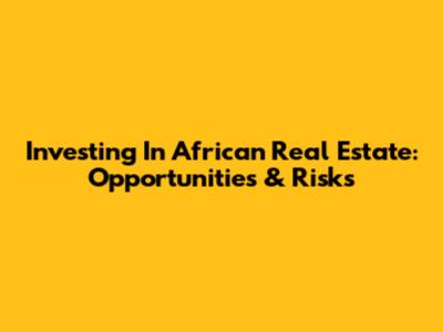 Investing In African Real Estate: Opportunities & Risks