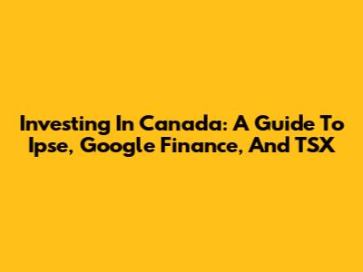 Investing In Canada: A Guide To Ipse, Google Finance, And TSX