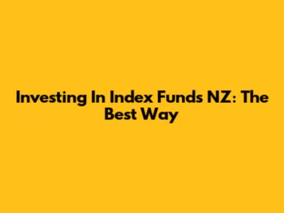Investing In Index Funds NZ: The Best Way