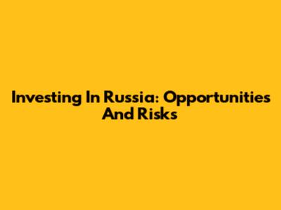Investing In Russia: Opportunities And Risks