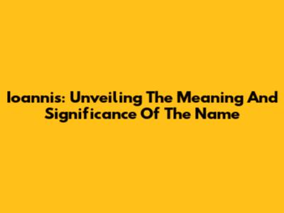 Ioannis: Unveiling The Meaning And Significance Of The Name