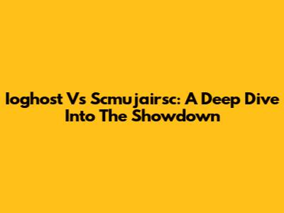 Ioghost Vs Scmujairsc: A Deep Dive Into The Showdown