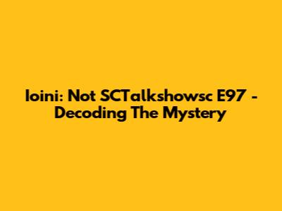 Ioini: Not SCTalkshowsc E97 - Decoding The Mystery