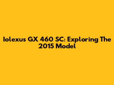 Iolexus GX 460 SC: Exploring The 2015 Model