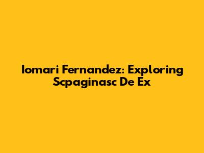 Iomari Fernandez: Exploring Scpaginasc De Ex
