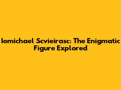 Iomichael Scvieirasc: The Enigmatic Figure Explored