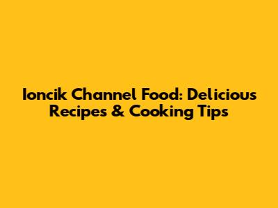 Ioncik Channel Food: Delicious Recipes & Cooking Tips