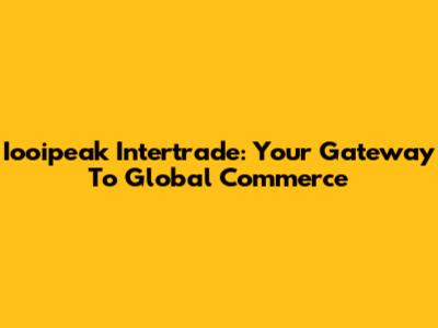 Iooipeak Intertrade: Your Gateway To Global Commerce