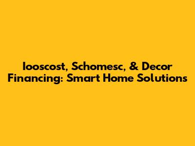 Iooscost, Schomesc, & Decor Financing: Smart Home Solutions