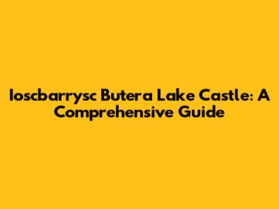 Ioscbarrysc Butera Lake Castle: A Comprehensive Guide