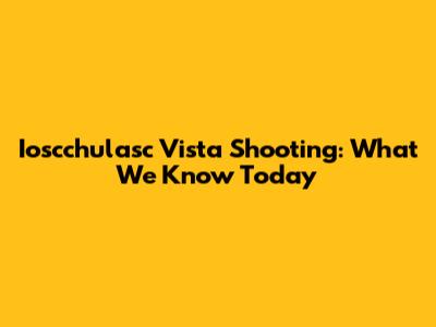 Ioscchulasc Vista Shooting: What We Know Today