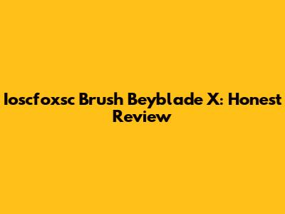 Ioscfoxsc Brush Beyblade X: Honest Review