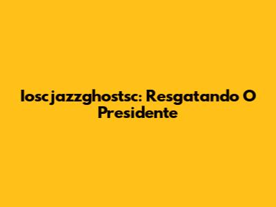 Ioscjazzghostsc: Resgatando O Presidente