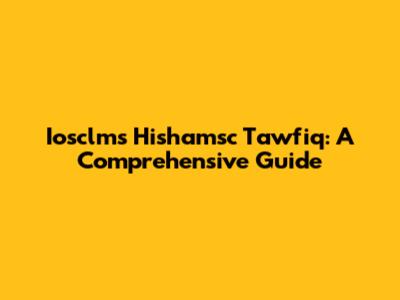 Iosclms Hishamsc Tawfiq: A Comprehensive Guide