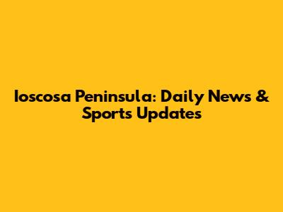 Ioscosa Peninsula: Daily News & Sports Updates