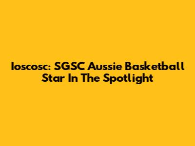 Ioscosc: SGSC Aussie Basketball Star In The Spotlight